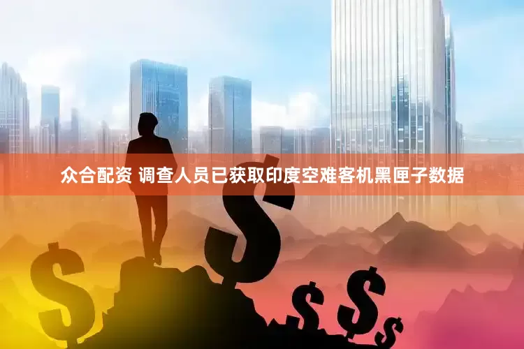 众合配资 调查人员已获取印度空难客机黑匣子数据