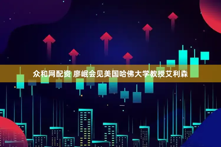 众和网配资 廖岷会见美国哈佛大学教授艾利森