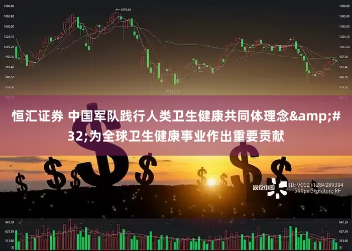 恒汇证券 中国军队践行人类卫生健康共同体理念&#32;为全球卫生健康事业作出重要贡献