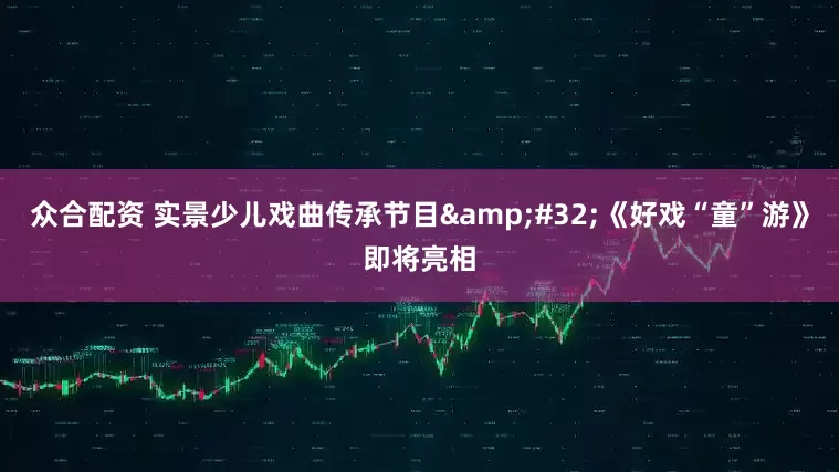 众合配资 实景少儿戏曲传承节目&#32;《好戏“童”游》即将亮相