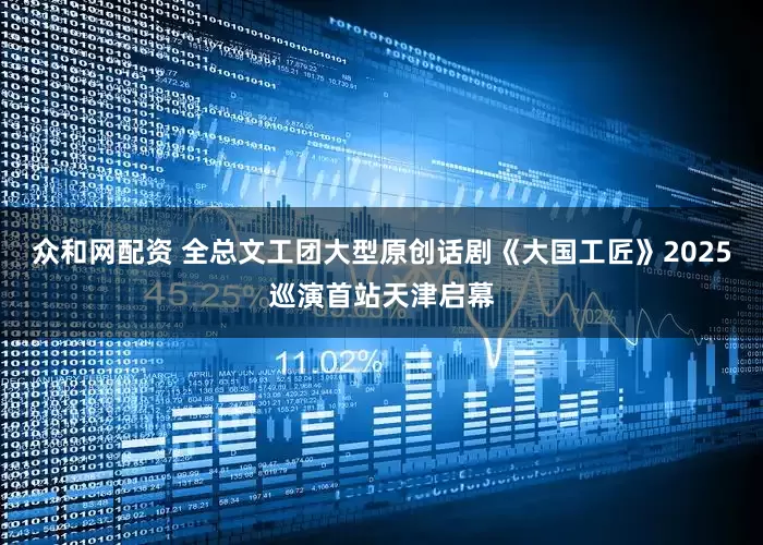 众和网配资 全总文工团大型原创话剧《大国工匠》2025巡演首站天津启幕