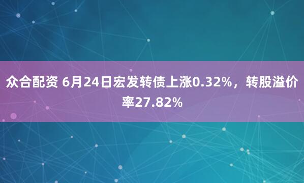 众合配资 6月24日宏发转债上涨0.32%，转股溢价率27.82%