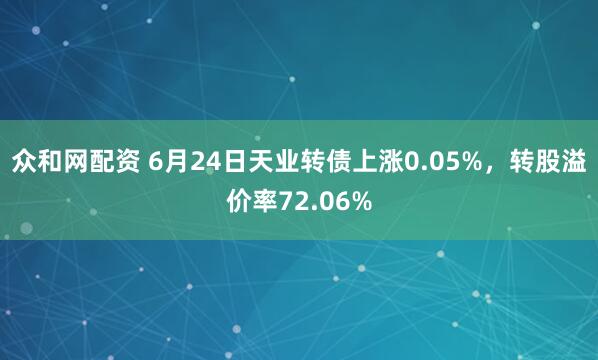 众和网配资 6月24日天业转债上涨0.05%，转股溢价率72.06%