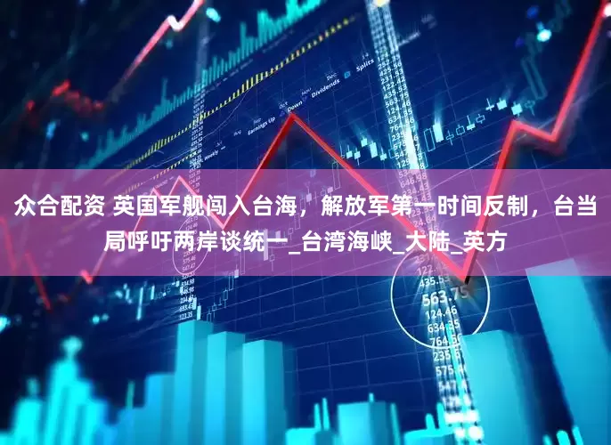 众合配资 英国军舰闯入台海，解放军第一时间反制，台当局呼吁两岸谈统一_台湾海峡_大陆_英方
