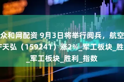 众和网配资 9月3日将举行阅兵，航空航天ETF天弘（159241）涨2%_军工板块_胜利_指数