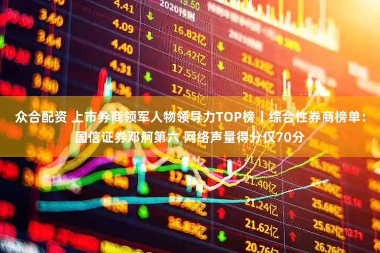 众合配资 上市券商领军人物领导力TOP榜丨综合性券商榜单：国信证券邓舸第六 网络声量得分仅70分