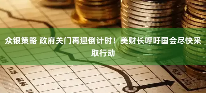 众银策略 政府关门再迎倒计时！美财长呼吁国会尽快采取行动
