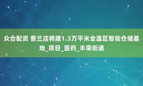 众合配资 普兰店将建1.3万平米全温区智能仓储基地_项目_医药_丰荣街道