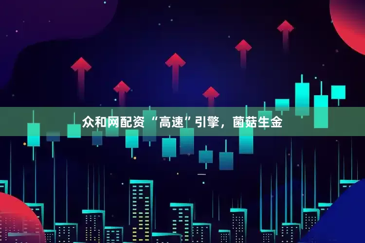 众和网配资 “高速”引擎，菌菇生金