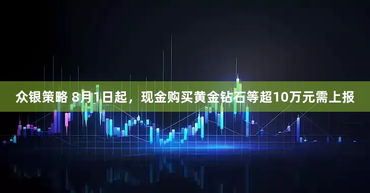 众银策略 8月1日起，现金购买黄金钻石等超10万元需上报