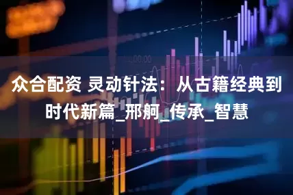 众合配资 灵动针法：从古籍经典到时代新篇_邢舸_传承_智慧