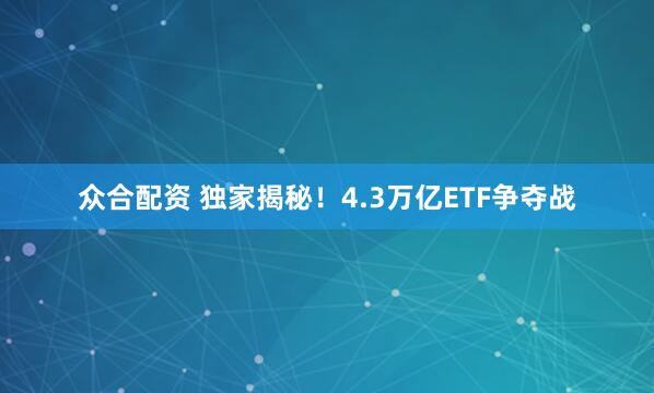 众合配资 独家揭秘！4.3万亿ETF争夺战