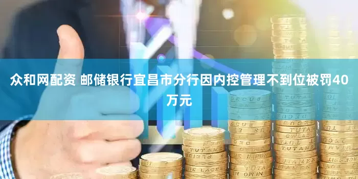 众和网配资 邮储银行宜昌市分行因内控管理不到位被罚40万元