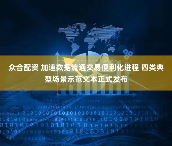 众合配资 加速数据流通交易便利化进程 四类典型场景示范文本正式发布