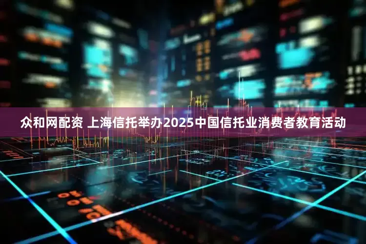 众和网配资 上海信托举办2025中国信托业消费者教育活动