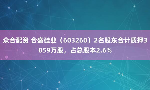 众合配资 合盛硅业（603260）2名股东合计质押3059万股，占总股本2.6%