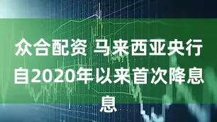 众合配资 马来西亚央行自2020年以来首次降息