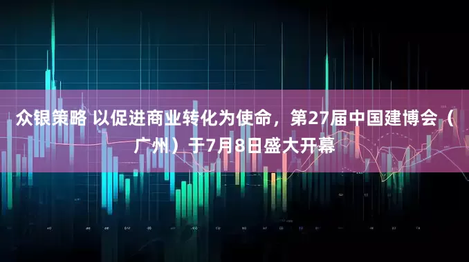 众银策略 以促进商业转化为使命，第27届中国建博会（广州）于7月8日盛大开幕