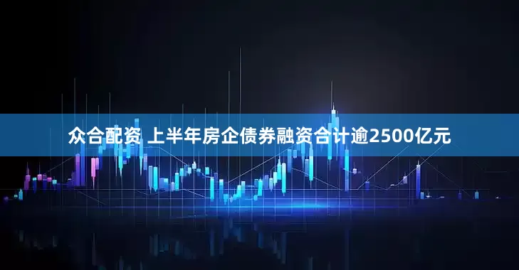 众合配资 上半年房企债券融资合计逾2500亿元