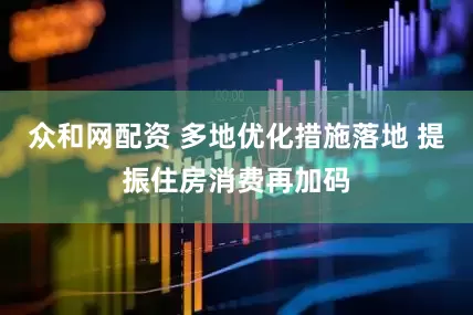 众和网配资 多地优化措施落地 提振住房消费再加码