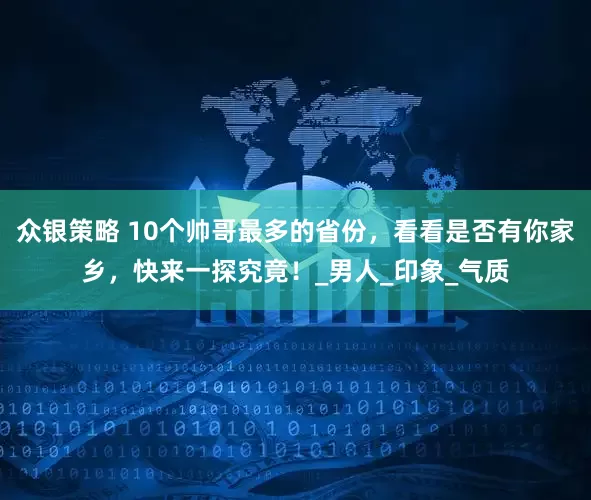 众银策略 10个帅哥最多的省份，看看是否有你家乡，快来一探究竟！_男人_印象_气质