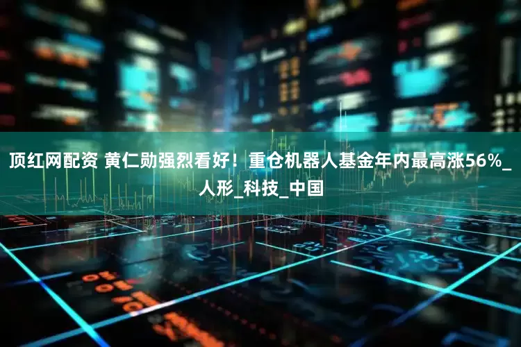 顶红网配资 黄仁勋强烈看好！重仓机器人基金年内最高涨56%_人形_科技_中国