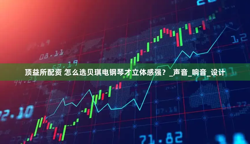 顶益所配资 怎么选贝琪电钢琴才立体感强？_声音_响音_设计