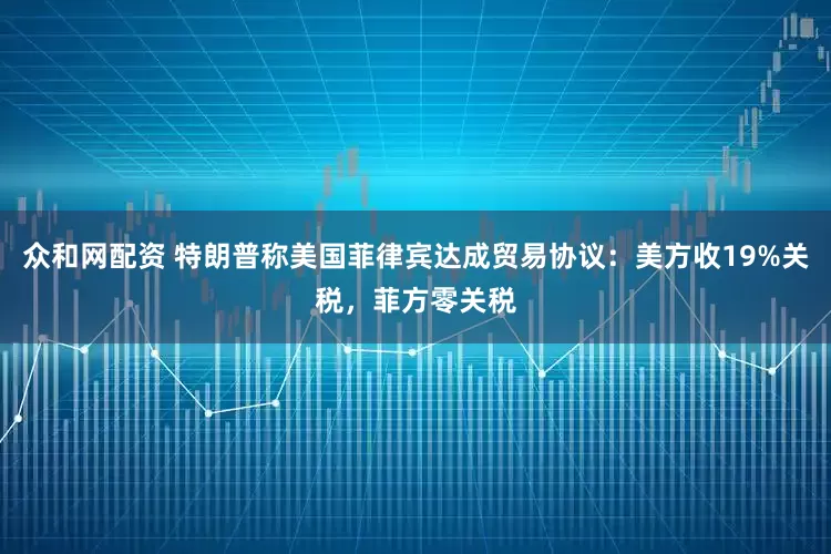 众和网配资 特朗普称美国菲律宾达成贸易协议：美方收19%关税，菲方零关税