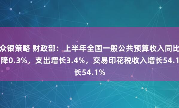 众银策略 财政部：上半年全国一般公共预算收入同比下降0.3%，支出增长3.4%，交易印花税收入增长54.1%