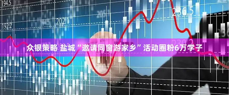 众银策略 盐城“邀请同窗游家乡”活动圈粉6万学子