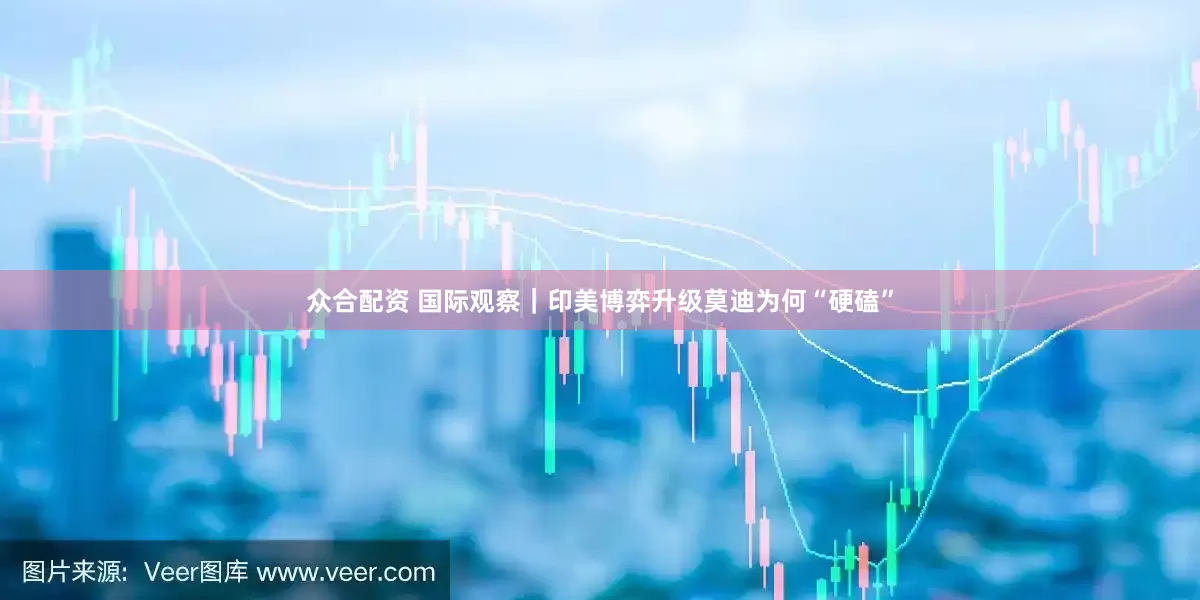 众合配资 国际观察｜印美博弈升级　莫迪为何“硬磕”