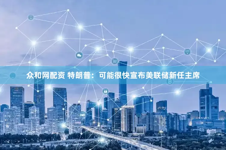 众和网配资 特朗普：可能很快宣布美联储新任主席