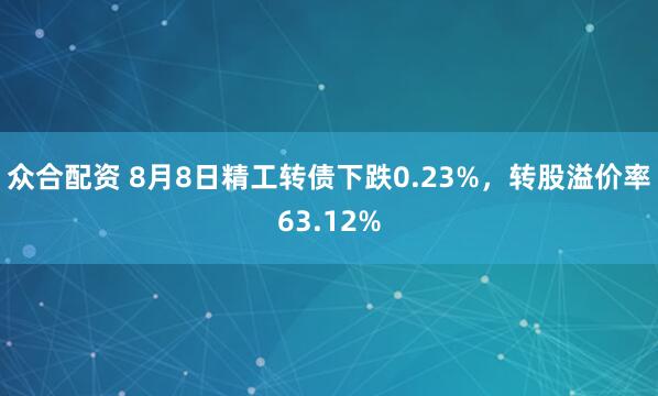 众合配资 8月8日精工转债下跌0.23%，转股溢价率63.12%