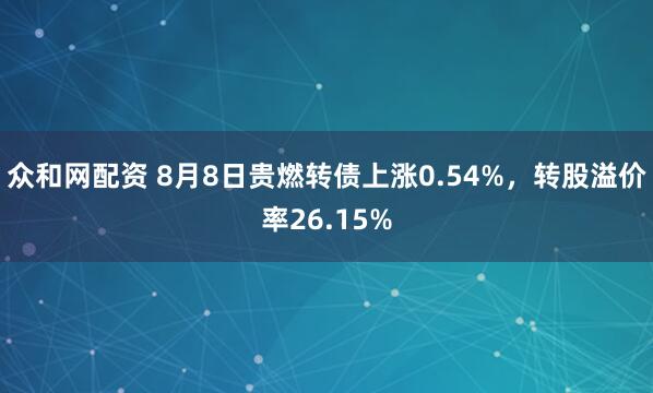 众和网配资 8月8日贵燃转债上涨0.54%，转股溢价率26.15%