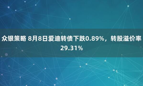 众银策略 8月8日爱迪转债下跌0.89%，转股溢价率29.31%