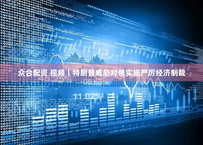 众合配资 视频丨特朗普威胁对俄实施严厉经济制裁
