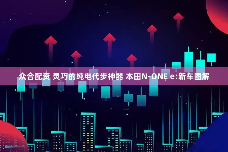 众合配资 灵巧的纯电代步神器 本田N-ONE e:新车图解