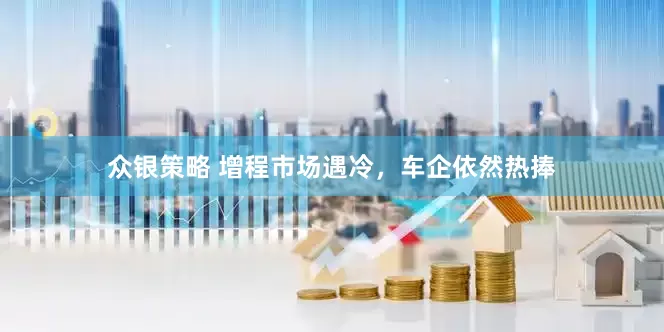 众银策略 增程市场遇冷，车企依然热捧