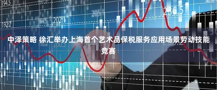 中泽策略 徐汇举办上海首个艺术品保税服务应用场景劳动技能竞赛