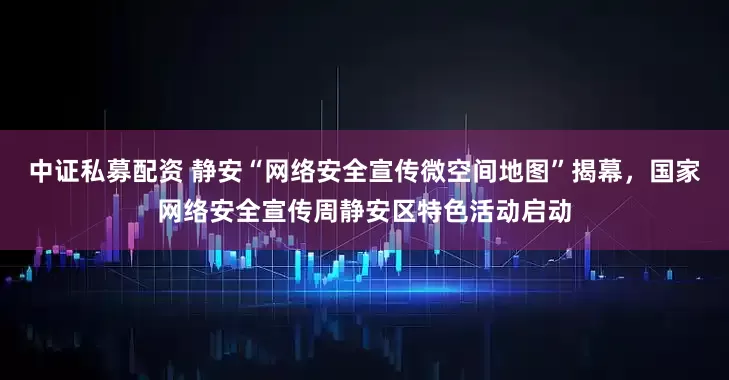 中证私募配资 静安“网络安全宣传微空间地图”揭幕，国家网络安全宣传周静安区特色活动启动