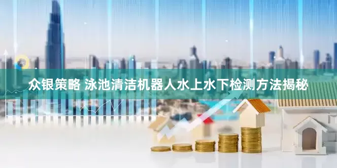 众银策略 泳池清洁机器人水上水下检测方法揭秘