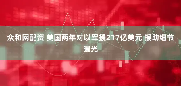 众和网配资 美国两年对以军援217亿美元 援助细节曝光