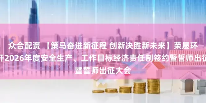 众合配资 【策马奋进新征程 创新决胜新未来】荣晟环保召开2026年度安全生产、工作目标经济责任制签约暨誓师出征大会
