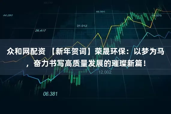 众和网配资 【新年贺词】荣晟环保：以梦为马，奋力书写高质量发展的璀璨新篇！