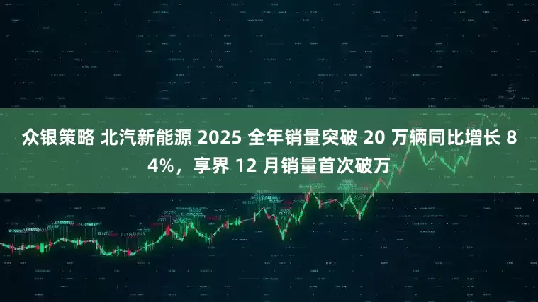 众银策略 北汽新能源 2025 全年销量突破 20 万辆同比增长 84%，享界 12 月销量首次破万