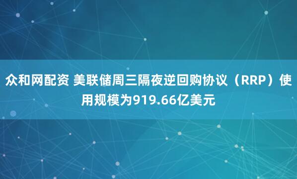 众和网配资 美联储周三隔夜逆回购协议（RRP）使用规模为919.66亿美元