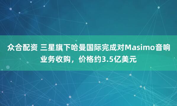 众合配资 三星旗下哈曼国际完成对Masimo音响业务收购，价格约3.5亿美元