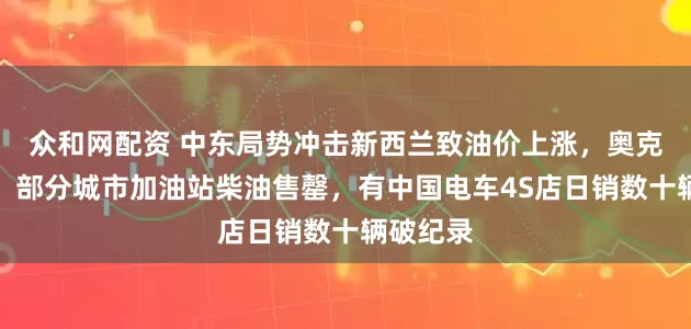 众和网配资 中东局势冲击新西兰致油价上涨，奥克兰华人：部分城市加油站柴油售罄，有中国电车4S店日销数十辆破纪录