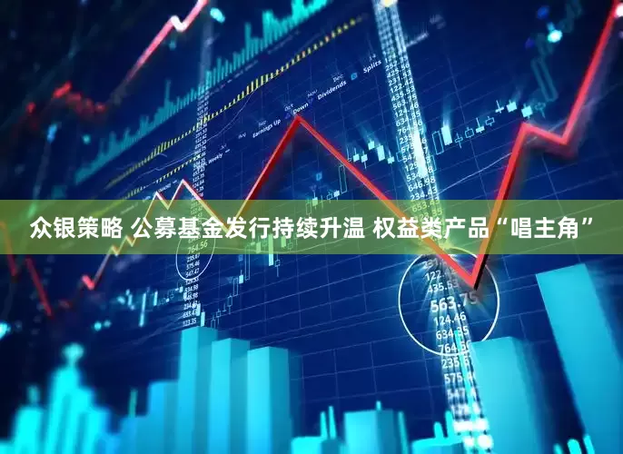 众银策略 公募基金发行持续升温 权益类产品“唱主角”