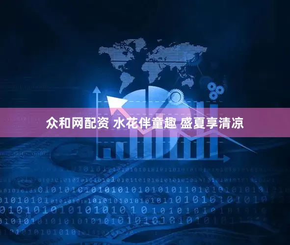 众和网配资 水花伴童趣 盛夏享清凉
